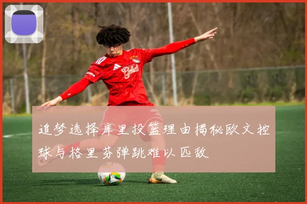 追梦选择库里投篮理由揭秘欧文控球与格里芬弹跳难以匹敌