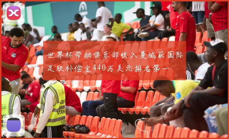 世界杯带动俱乐部收入曼城获国际足联补偿金440万美元排名第一