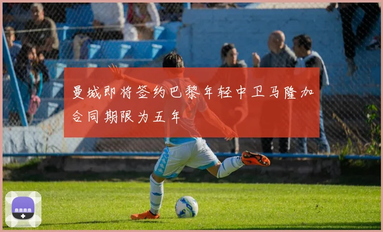 曼城即将签约巴黎年轻中卫马隆加合同期限为五年