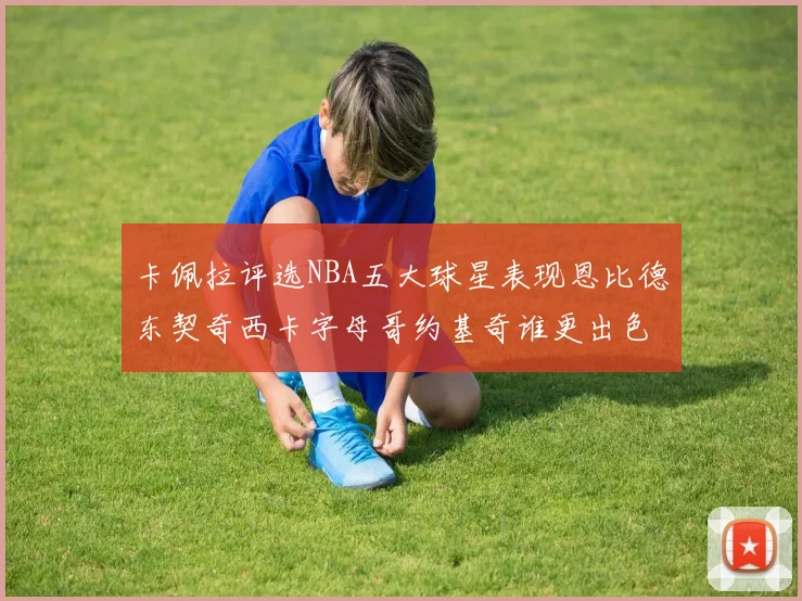 卡佩拉评选NBA五大球星表现恩比德东契奇西卡字母哥约基奇谁更出色