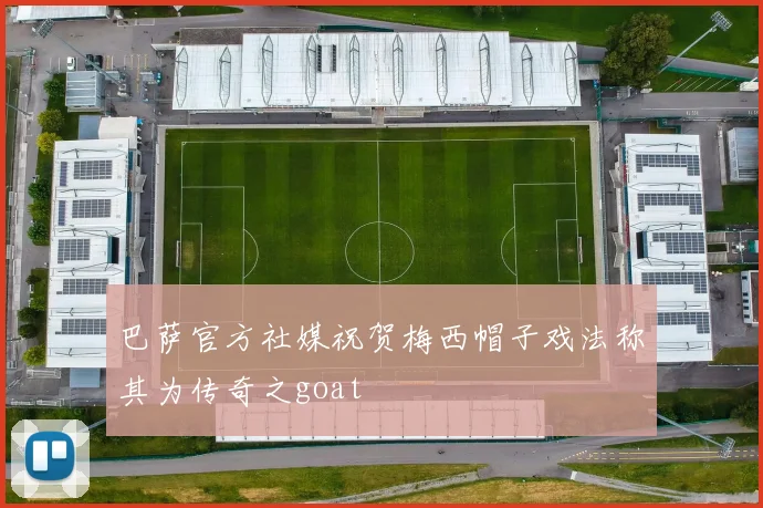 巴萨官方社媒祝贺梅西帽子戏法称其为传奇之goat