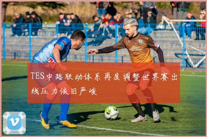 TES中路联动体系再度调整世界赛出线压力依旧严峻