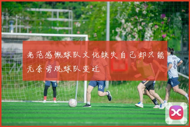老范感慨球队文化缺失自己却只能无奈旁观球队变迁