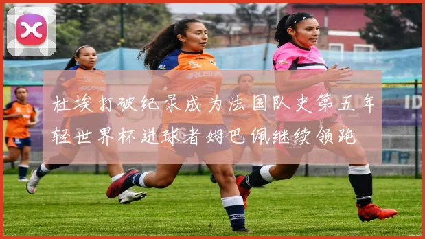 杜埃打破纪录成为法国队史第五年轻世界杯进球者姆巴佩继续领跑