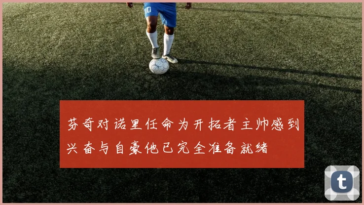 芬奇对诺里任命为开拓者主帅感到兴奋与自豪他已完全准备就绪