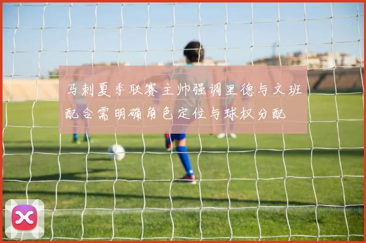 马刺夏季联赛主帅强调里德与文班配合需明确角色定位与球权分配