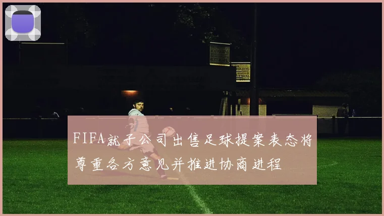 FIFA就子公司出售足球提案表态将尊重各方意见并推进协商进程