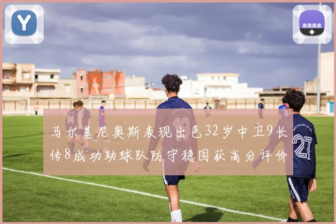 马尔基尼奥斯表现出色32岁中卫9长传8成功助球队防守稳固获高分评价