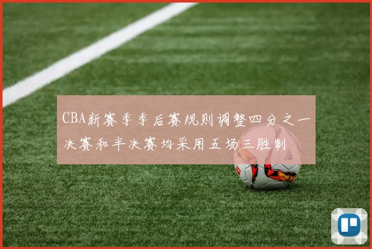 CBA新赛季季后赛规则调整四分之一决赛和半决赛均采用五场三胜制