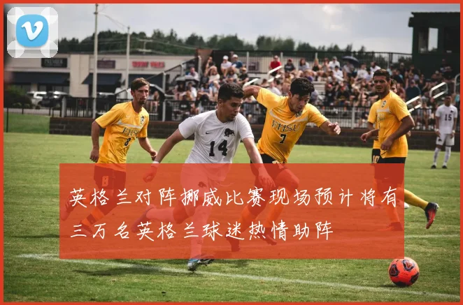 英格兰对阵挪威比赛现场预计将有三万名英格兰球迷热情助阵