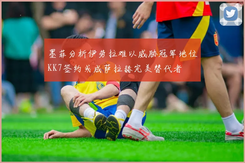墨菲分析伊劳拉难以威胁冠军地位KK7签约或成萨拉赫完美替代者