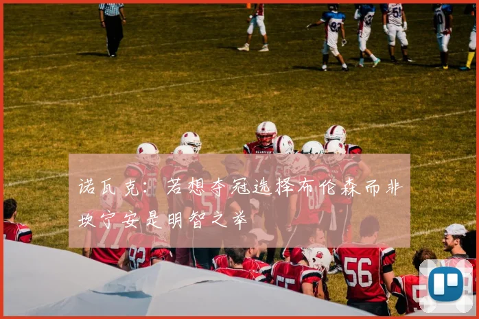 诺瓦克：若想夺冠选择布伦森而非坎宁安是明智之举