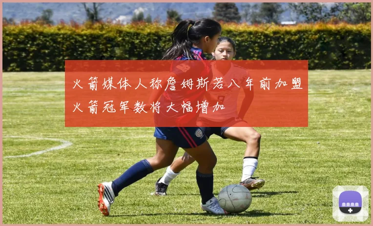 火箭媒体人称詹姆斯若八年前加盟火箭冠军数将大幅增加
